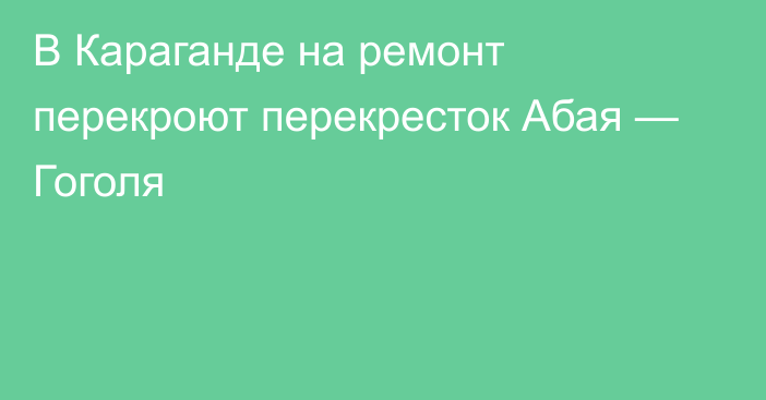 В Караганде на ремонт перекроют перекресток Абая — Гоголя