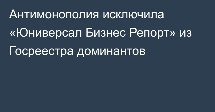 Антимонополия исключила «Юниверсал Бизнес Репорт» из Госреестра доминантов