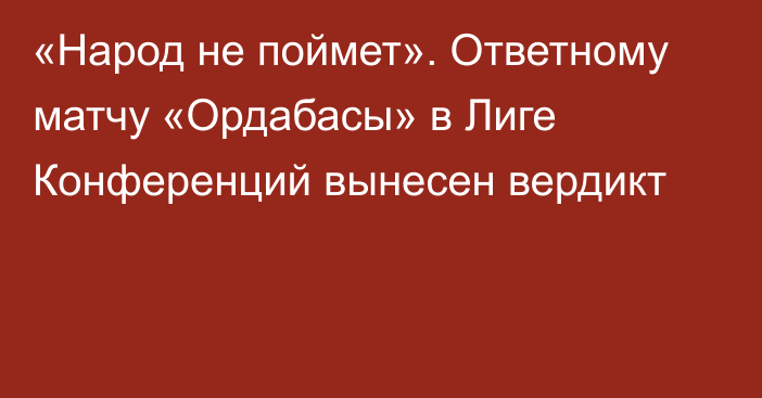 «Народ не поймет». Ответному матчу «Ордабасы» в Лиге Конференций вынесен вердикт