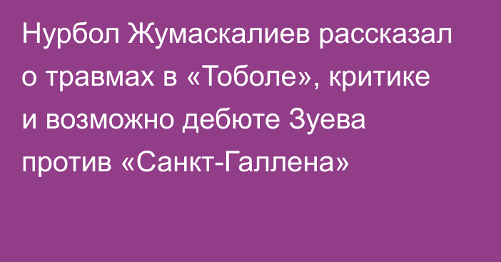 Нурбол Жумаскалиев рассказал о травмах в «Тоболе», критике и возможно дебюте Зуева против «Санкт-Галлена»