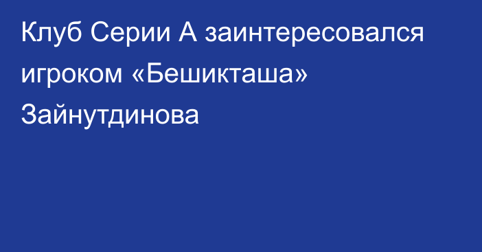 Клуб Серии А заинтересовался игроком «Бешикташа» Зайнутдинова