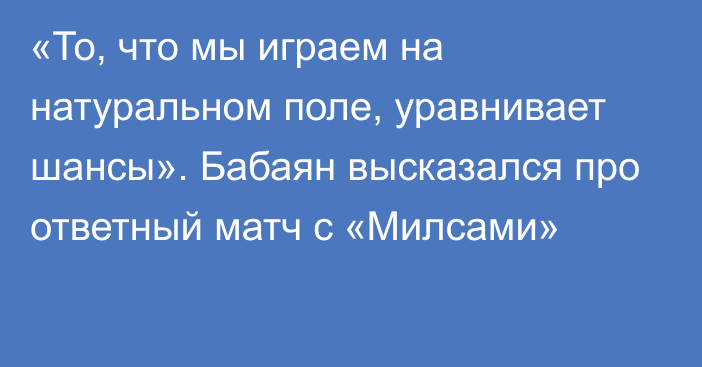 «То, что мы играем на натуральном поле, уравнивает шансы». Бабаян высказался про ответный матч с «Милсами»