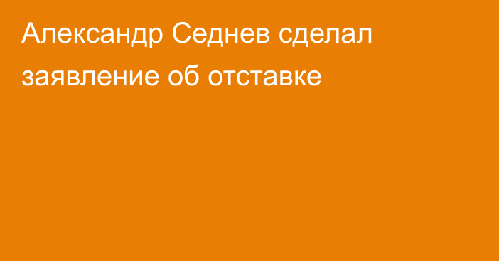 Александр Седнев сделал заявление об отставке