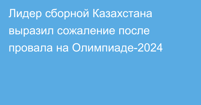 Лидер сборной Казахстана выразил сожаление после провала на Олимпиаде-2024