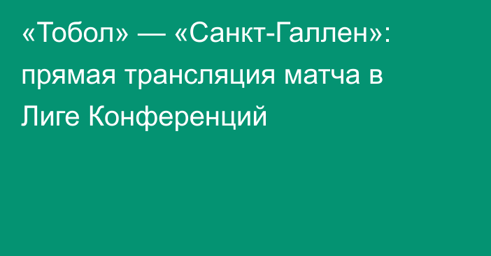 «Тобол» — «Санкт-Галлен»: прямая трансляция матча в Лиге Конференций