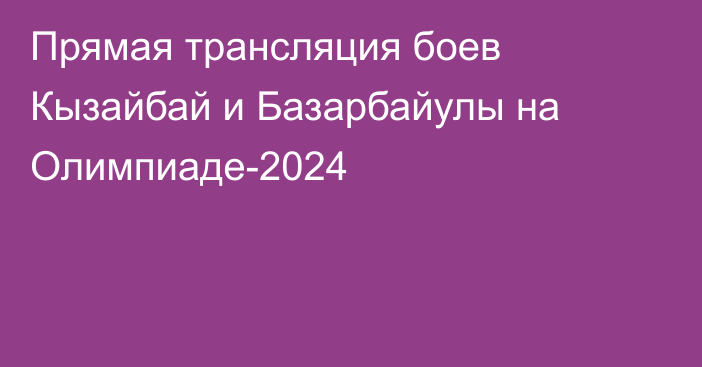 Прямая трансляция боев Кызайбай и Базарбайулы на Олимпиаде-2024