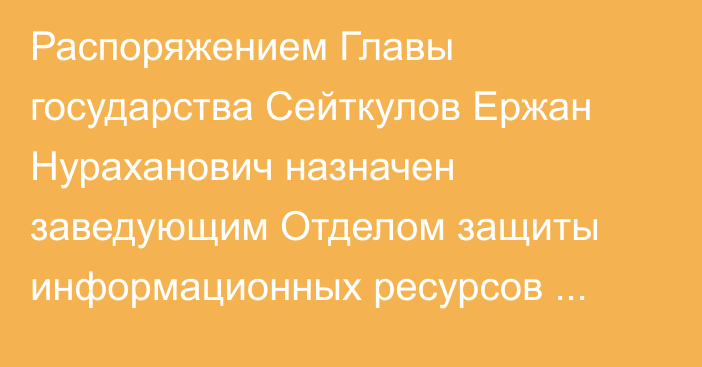 Распоряжением Главы государства Сейткулов Ержан Нураханович назначен заведующим Отделом защиты информационных ресурсов Администрации Президента Республики Казахстан