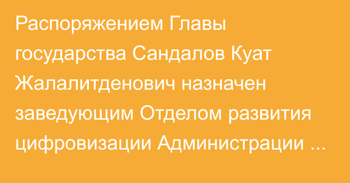 Распоряжением Главы государства Сандалов Куат Жалалитденович назначен заведующим Отделом развития цифровизации Администрации Президента Республики Казахстан