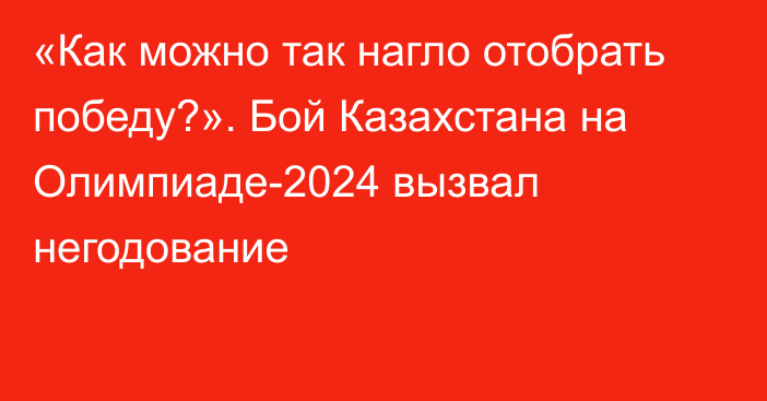 «Как можно так нагло отобрать победу?». Бой Казахстана на Олимпиаде-2024 вызвал негодование
