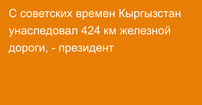 С советских времен Кыргызстан унаследовал 424 км железной дороги, - президент