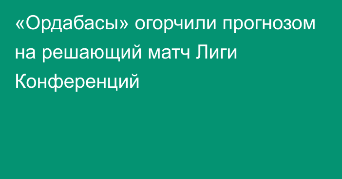 «Ордабасы» огорчили прогнозом на решающий матч Лиги Конференций