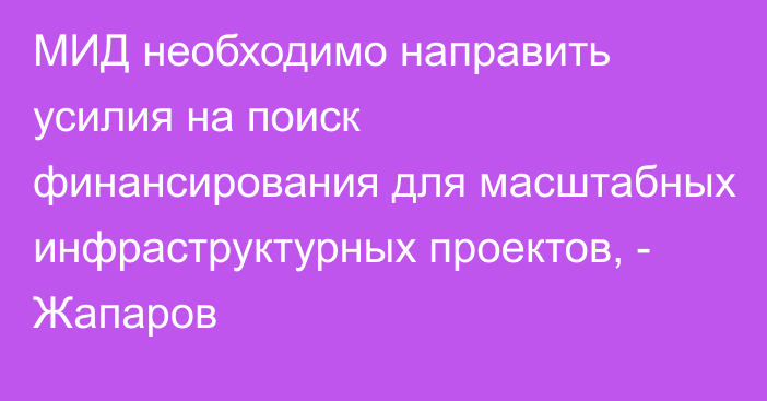 МИД необходимо направить усилия на поиск финансирования для масштабных инфраструктурных проектов, - Жапаров