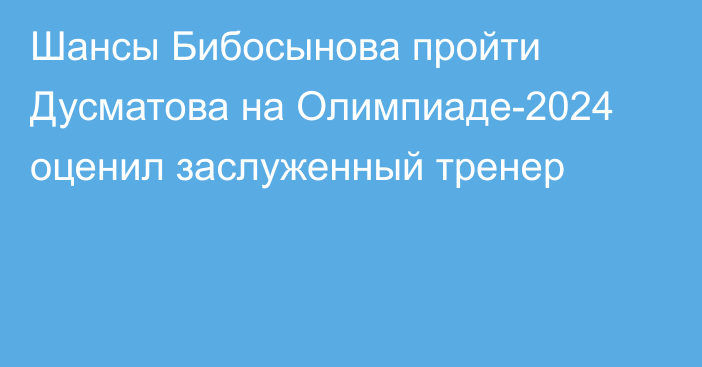 Шансы Бибосынова пройти Дусматова на Олимпиаде-2024 оценил заслуженный тренер