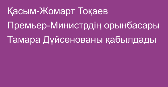 Қасым-Жомарт Тоқаев Премьер-Министрдің орынбасары Тамара Дүйсенованы қабылдады