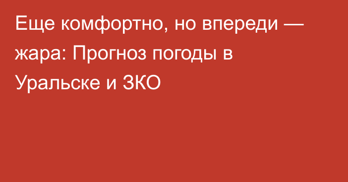 Еще комфортно, но впереди — жара: Прогноз погоды в Уральске и ЗКО