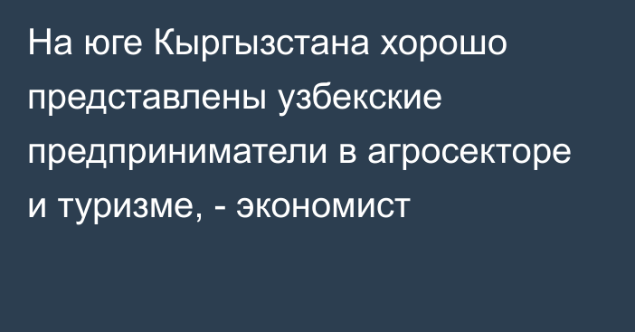 На юге Кыргызстана хорошо представлены узбекские предприниматели в агросекторе и туризме, - экономист