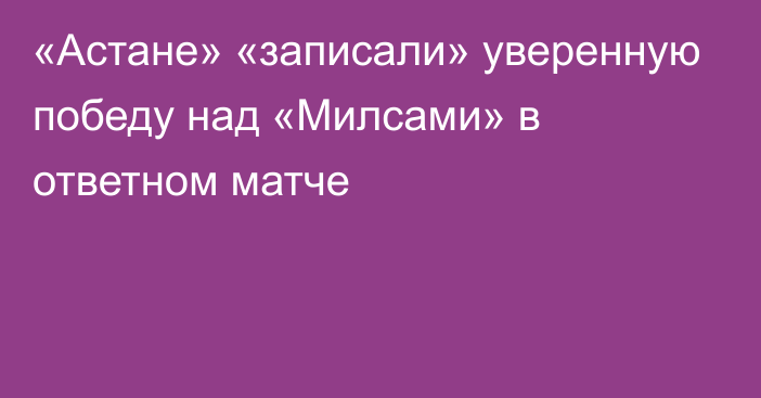 «Астане» «записали» уверенную победу над «Милсами» в ответном матче