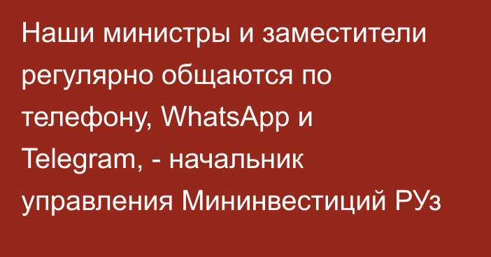 Наши министры и заместители регулярно общаются по телефону, WhatsApp и Telegram, - начальник управления Мининвестиций РУз