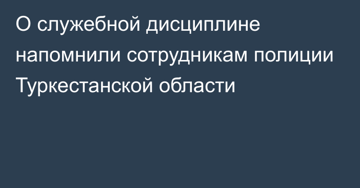 О служебной дисциплине напомнили сотрудникам полиции Туркестанской области