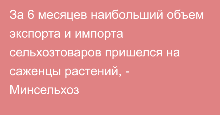 За 6 месяцев наибольший объем экспорта и импорта сельхозтоваров пришелся на саженцы растений, - Минсельхоз