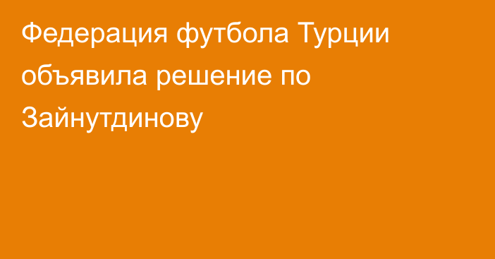 Федерация футбола Турции объявила решение по Зайнутдинову