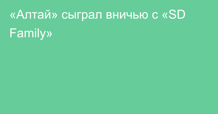 «Алтай» сыграл вничью с «SD Family»