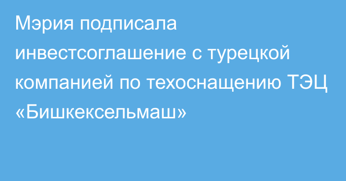 Мэрия подписала инвестсоглашение с турецкой компанией по техоснащению ТЭЦ «Бишкексельмаш»