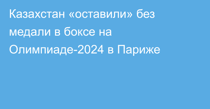 Казахстан «оставили» без медали в боксе на Олимпиаде-2024 в Париже