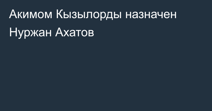 Акимом Кызылорды назначен Нуржан Ахатов