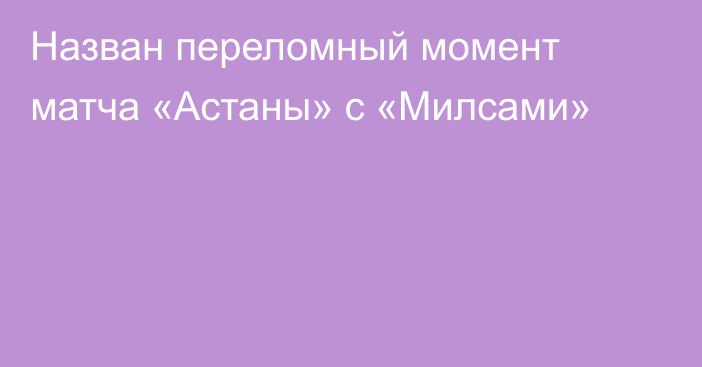 Назван переломный момент матча «Астаны» с «Милсами»