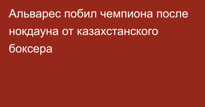 Альварес побил чемпиона после нокдауна от казахстанского боксера