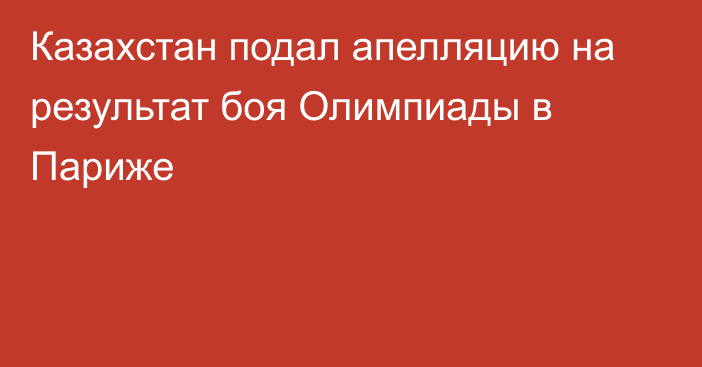 Казахстан подал апелляцию на результат боя Олимпиады в Париже