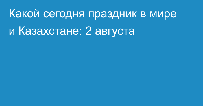 Какой сегодня праздник в мире и Казахстане: 2 августа