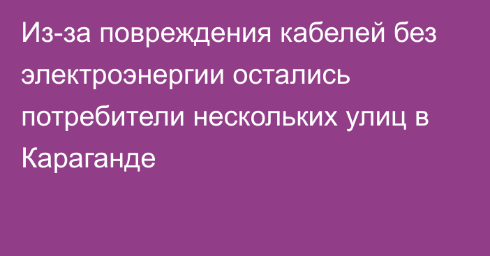 Из-за повреждения кабелей без электроэнергии остались потребители нескольких улиц в Караганде