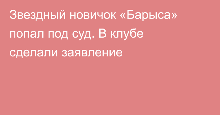 Звездный новичок «Барыса» попал под суд. В клубе сделали заявление