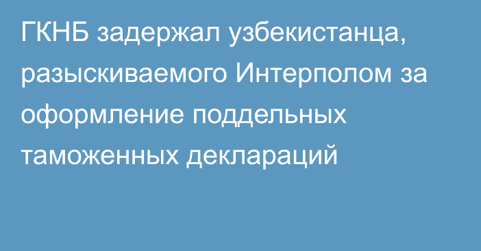 ГКНБ задержал узбекистанца, разыскиваемого Интерполом за оформление поддельных таможенных деклараций