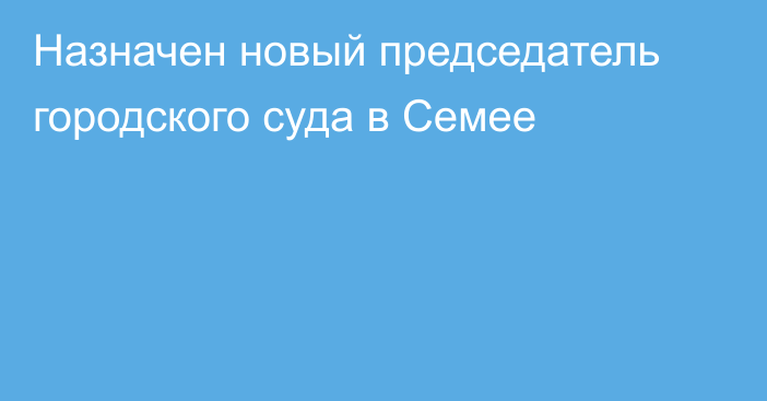 Назначен новый председатель городского суда в Семее