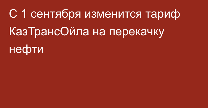 С 1 сентября изменится тариф КазТрансОйла на перекачку нефти