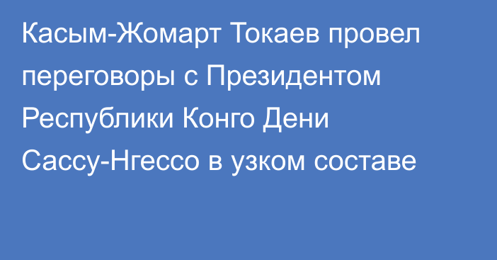 Касым-Жомарт Токаев провел переговоры с Президентом Республики Конго Дени Сассу-Нгессо в узком составе