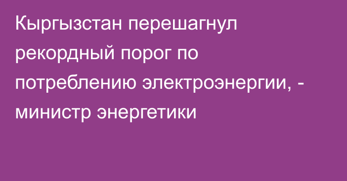 Кыргызстан перешагнул рекордный порог по потреблению электроэнергии, - министр энергетики