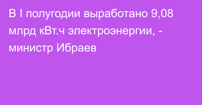 В I полугодии выработано 9,08 млрд кВт.ч электроэнергии, - министр Ибраев