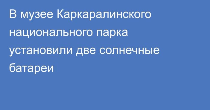 В музее Каркаралинского национального парка установили две солнечные батареи