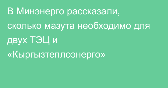 В Минэнерго рассказали, сколько мазута необходимо для двух ТЭЦ и «Кыргызтеплоэнерго»