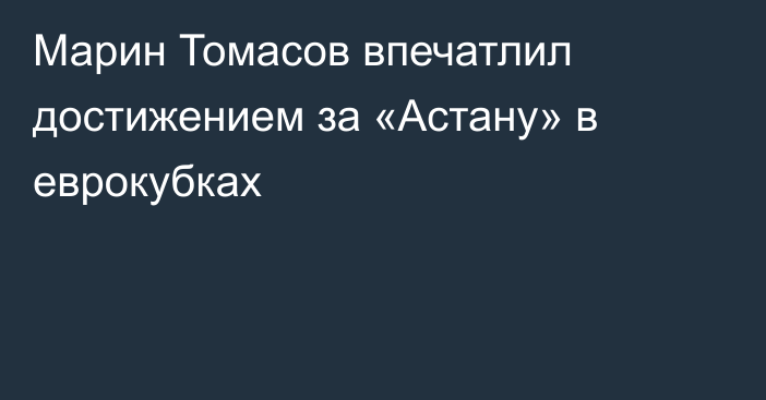 Марин Томасов впечатлил достижением за «Астану» в еврокубках