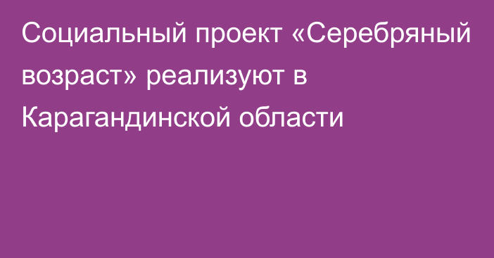 Социальный проект «Серебряный возраст» реализуют в Карагандинской области