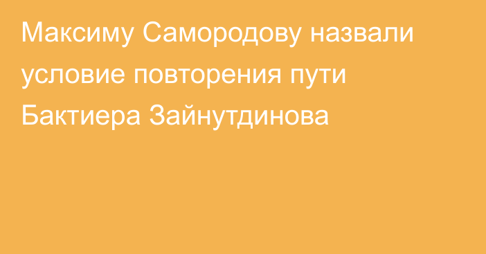 Максиму Самородову назвали условие повторения пути Бактиера Зайнутдинова