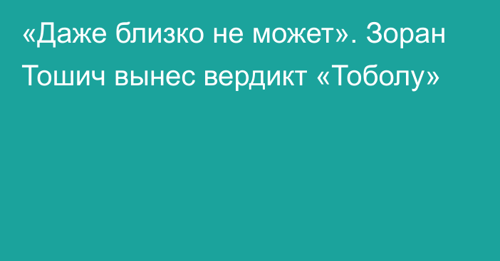 «Даже близко не может». Зоран Тошич вынес вердикт «Тоболу»