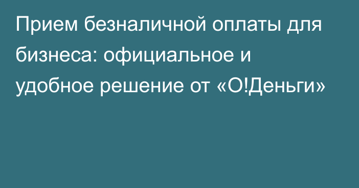 Прием безналичной оплаты для бизнеса: официальное и удобное решение от «О!Деньги»