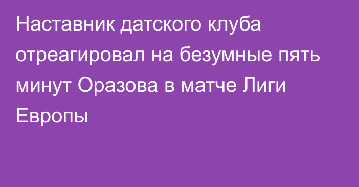 Наставник датского клуба отреагировал на безумные пять минут Оразова в матче Лиги Европы