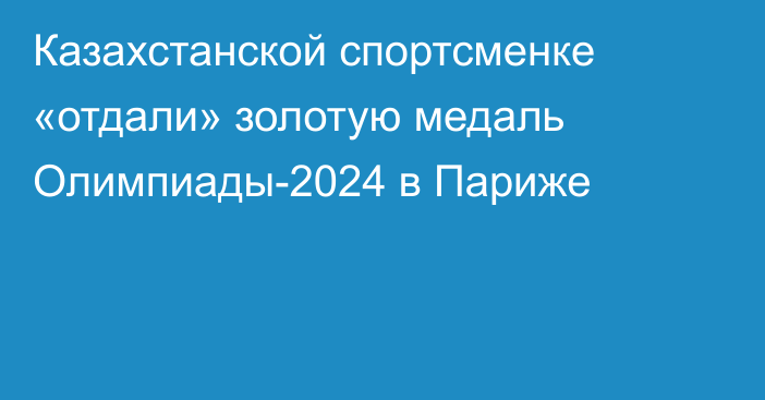 Казахстанской спортсменке «отдали» золотую медаль Олимпиады-2024 в Париже